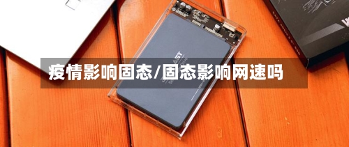 疫情影响固态/固态影响网速吗-第1张图片