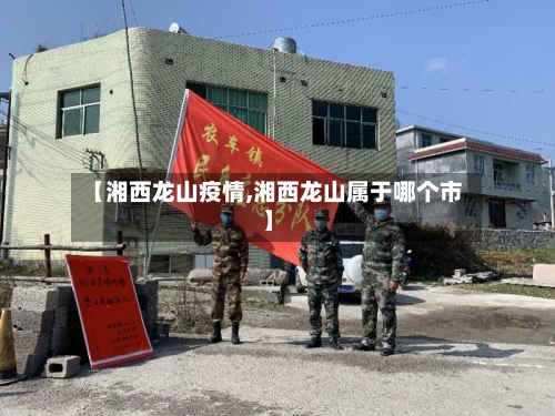 【湘西龙山疫情,湘西龙山属于哪个市】-第1张图片