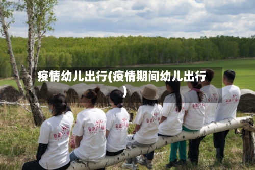 疫情幼儿出行(疫情期间幼儿出行)-第2张图片