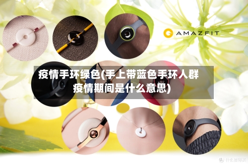 疫情手环绿色(手上带蓝色手环人群疫情期间是什么意思)-第1张图片