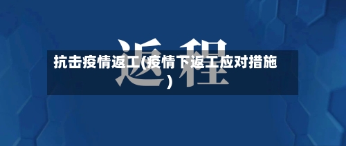 抗击疫情返工(疫情下返工应对措施)-第3张图片