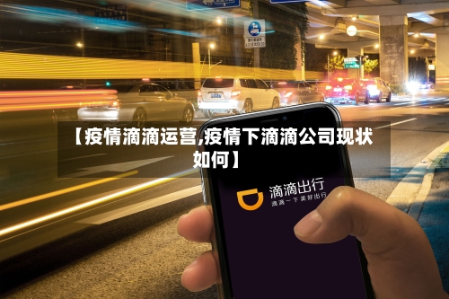【疫情滴滴运营,疫情下滴滴公司现状如何】-第2张图片