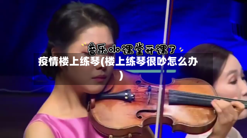 疫情楼上练琴(楼上练琴很吵怎么办)-第2张图片