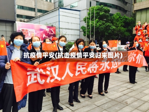 抗疫情平安(抗击疫情平安归来图片)-第3张图片
