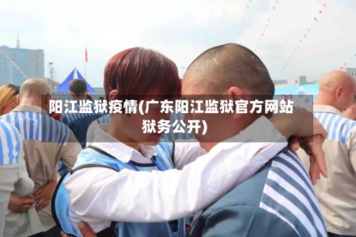 阳江监狱疫情(广东阳江监狱官方网站狱务公开)-第2张图片