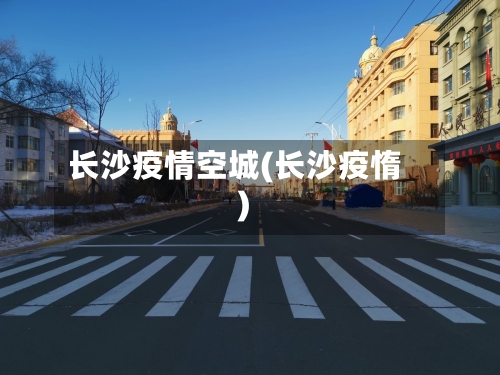 长沙疫情空城(长沙疫惰)-第2张图片
