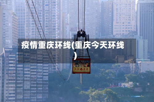 疫情重庆环线(重庆今天环线)-第1张图片