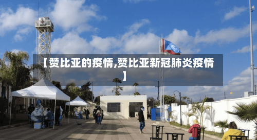 【赞比亚的疫情,赞比亚新冠肺炎疫情】-第1张图片