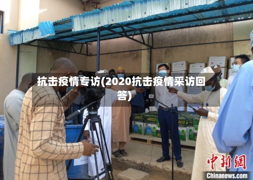抗击疫情专访(2020抗击疫情采访回答)-第3张图片