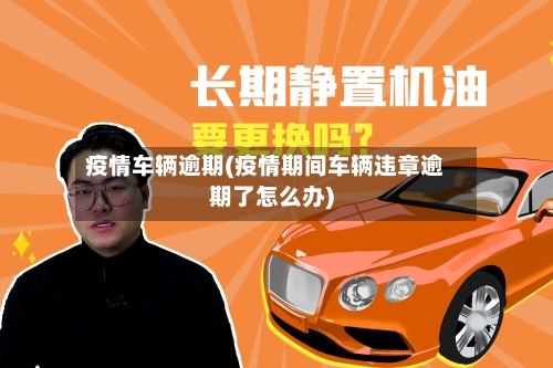 疫情车辆逾期(疫情期间车辆违章逾期了怎么办)-第1张图片