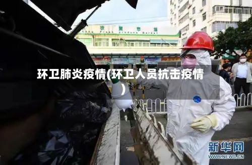 环卫肺炎疫情(环卫人员抗击疫情)-第1张图片