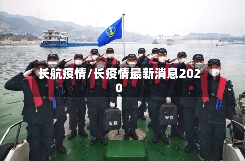 长航疫情/长疫情最新消息2020-第1张图片