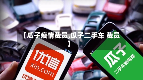 【瓜子疫情裁员,瓜子二手车 裁员】-第1张图片