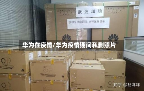 华为在疫情/华为疫情期间私删照片-第2张图片