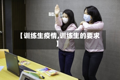 【训练生疫情,训练生的要求】-第1张图片