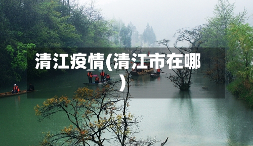 清江疫情(清江市在哪)-第2张图片