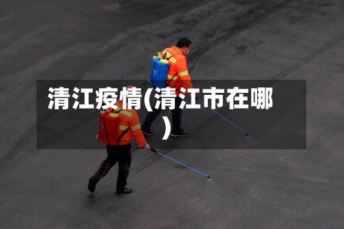 清江疫情(清江市在哪)-第1张图片