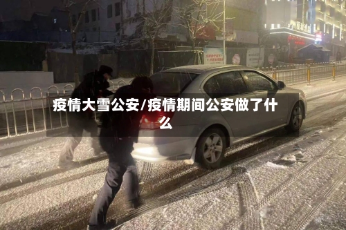 疫情大雪公安/疫情期间公安做了什么-第2张图片