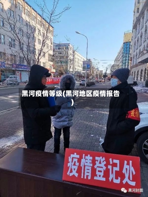 黑河疫情等级(黑河地区疫情报告)-第1张图片