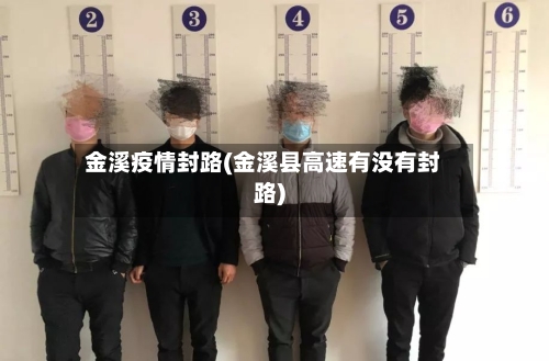 金溪疫情封路(金溪县高速有没有封路)-第3张图片