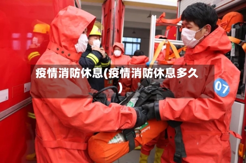 疫情消防休息(疫情消防休息多久)-第2张图片