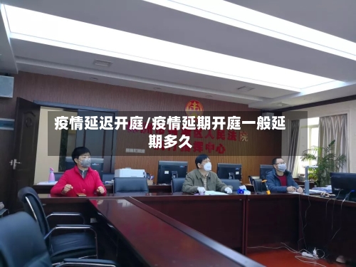 疫情延迟开庭/疫情延期开庭一般延期多久-第3张图片
