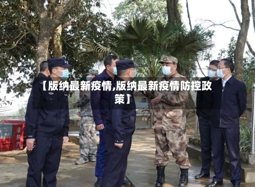 【版纳最新疫情,版纳最新疫情防控政策】-第1张图片