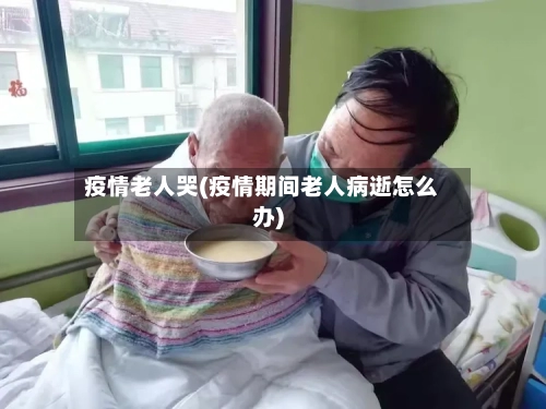 疫情老人哭(疫情期间老人病逝怎么办)-第1张图片