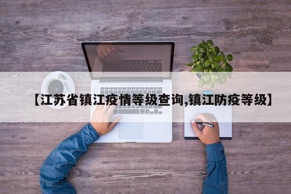 【江苏省镇江疫情等级查询,镇江防疫等级】