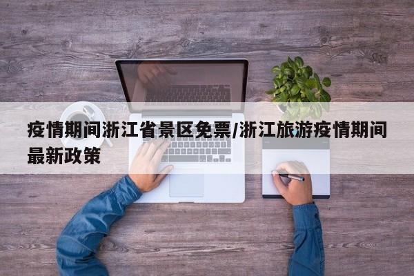 疫情期间浙江省景区免票/浙江旅游疫情期间最新政策