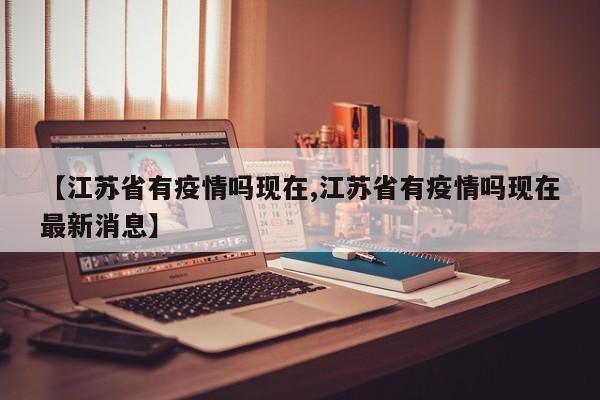【江苏省有疫情吗现在,江苏省有疫情吗现在最新消息】