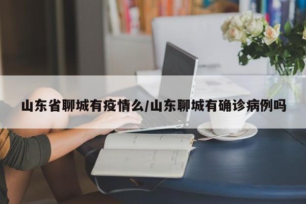 山东省聊城有疫情么/山东聊城有确诊病例吗