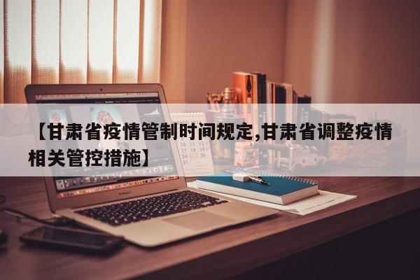 【甘肃省疫情管制时间规定,甘肃省调整疫情相关管控措施】