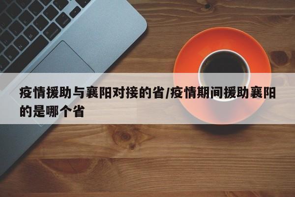 疫情援助与襄阳对接的省/疫情期间援助襄阳的是哪个省