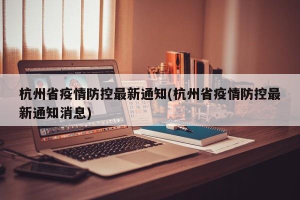 杭州省疫情防控最新通知(杭州省疫情防控最新通知消息)