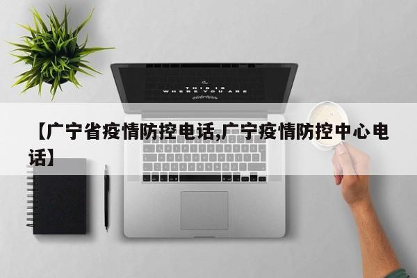 【广宁省疫情防控电话,广宁疫情防控中心电话】