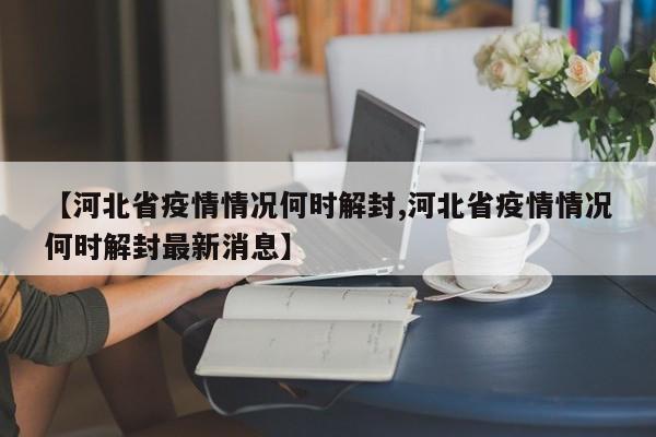 【河北省疫情情况何时解封,河北省疫情情况何时解封最新消息】