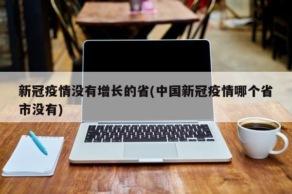 新冠疫情没有增长的省(中国新冠疫情哪个省市没有)