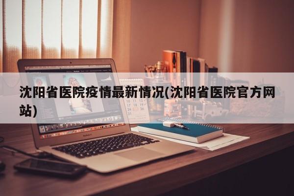 沈阳省医院疫情最新情况(沈阳省医院官方网站)
