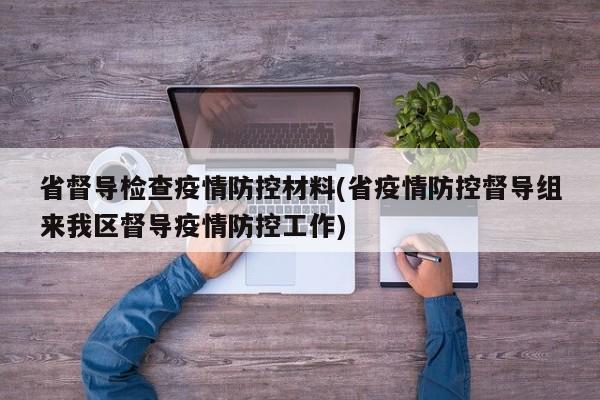 省督导检查疫情防控材料(省疫情防控督导组来我区督导疫情防控工作)