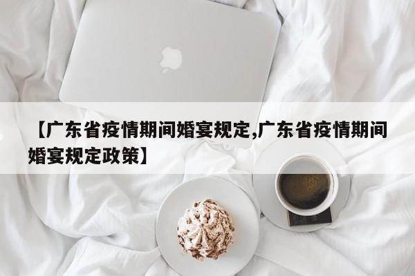 【广东省疫情期间婚宴规定,广东省疫情期间婚宴规定政策】