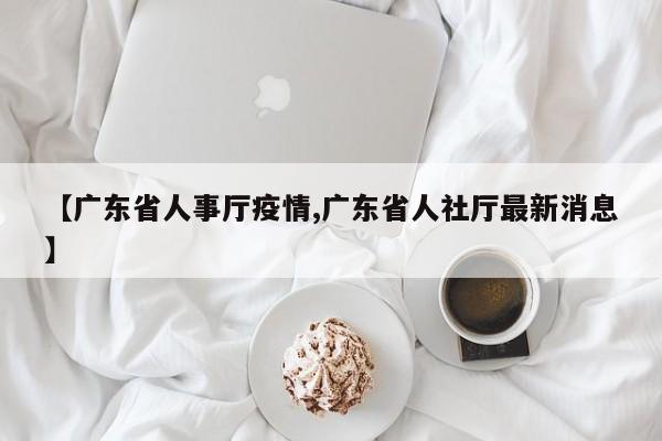 【广东省人事厅疫情,广东省人社厅最新消息】
