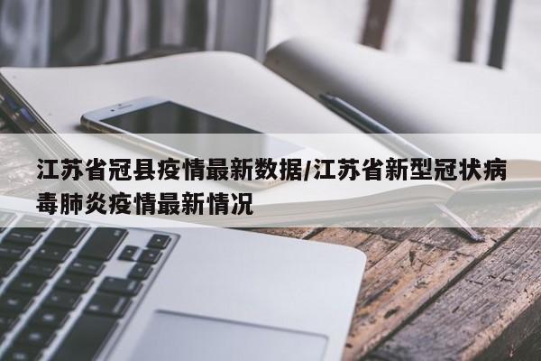 江苏省冠县疫情最新数据/江苏省新型冠状病毒肺炎疫情最新情况