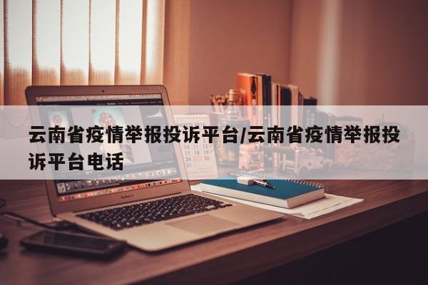 云南省疫情举报投诉平台/云南省疫情举报投诉平台电话