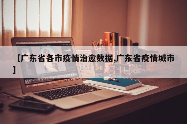 【广东省各市疫情治愈数据,广东省疫情城市】