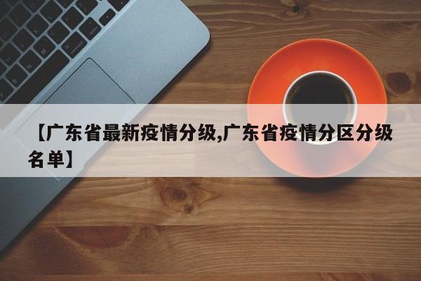 【广东省最新疫情分级,广东省疫情分区分级名单】