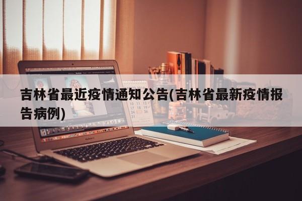 吉林省最近疫情通知公告(吉林省最新疫情报告病例)