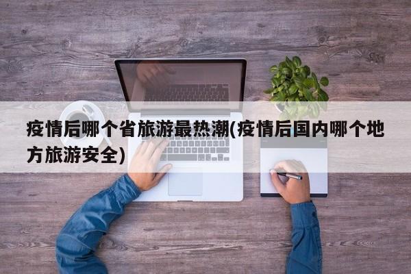 疫情后哪个省旅游最热潮(疫情后国内哪个地方旅游安全)