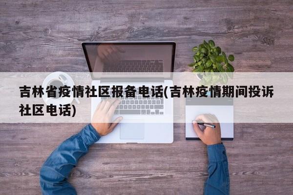 吉林省疫情社区报备电话(吉林疫情期间投诉社区电话)