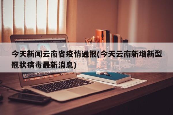 今天新闻云南省疫情通报(今天云南新增新型冠状病毒最新消息)
